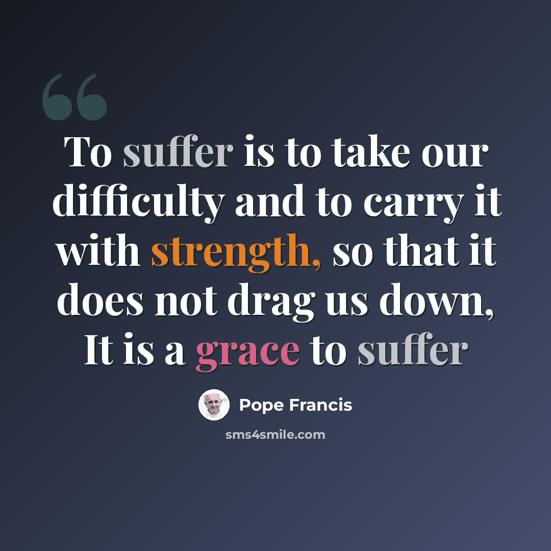 “To suffer is to take our difficulty and to carry it with strength, so that it does not drag us down, It is a grace to suffer” quote by Pope Francis