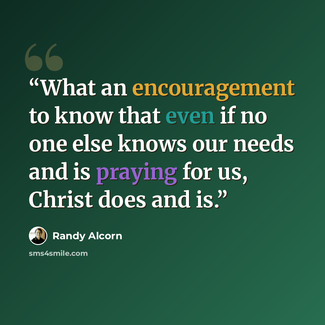 “What an encouragement to know that even if no one else knows our needs and is praying for us, Christ does and is.” quote by Randy Alcorn