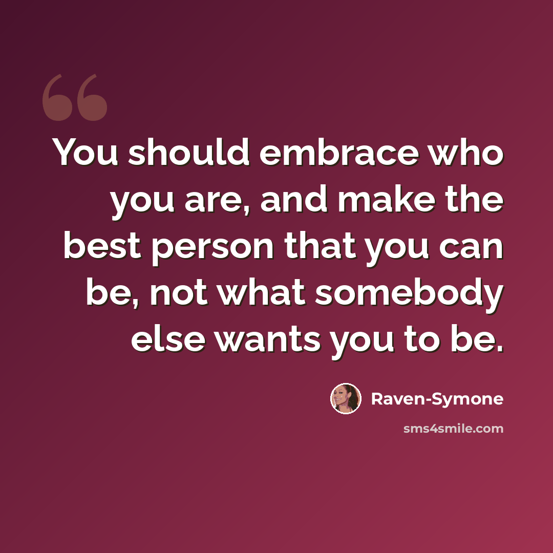 “You should embrace who you are, and make the best person that you can be, not what somebody else wants you to be.” quote by Raven-Symone