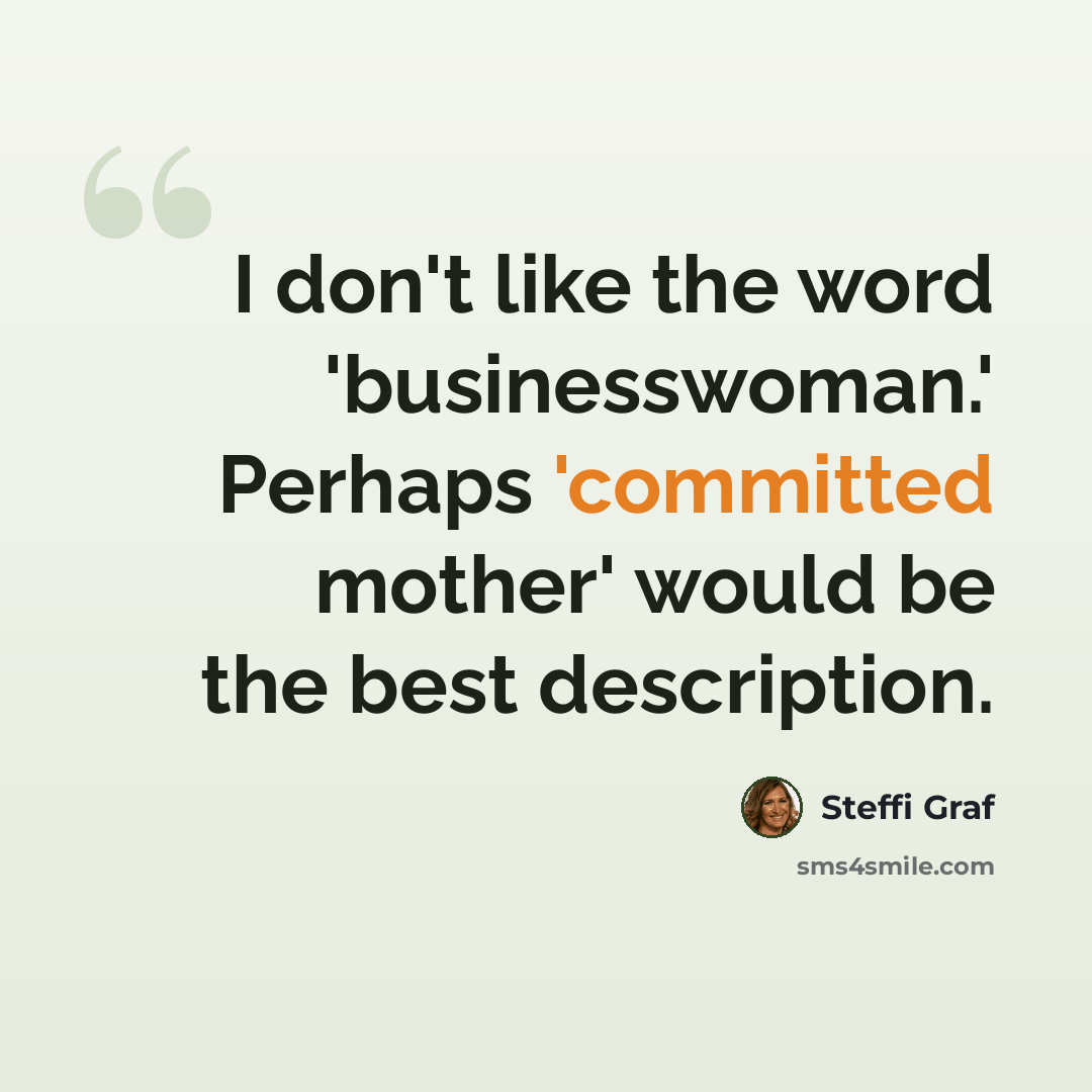 “I don't like the word 'businesswoman.' Perhaps 'committed mother' would be the best description.” quote by Steffi Graf