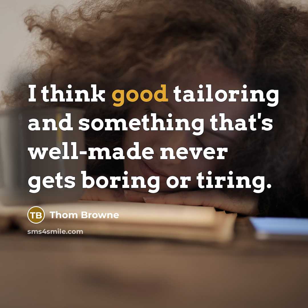 “I think good tailoring and something that's well-made never gets boring or tiring.” quote by Thom Browne