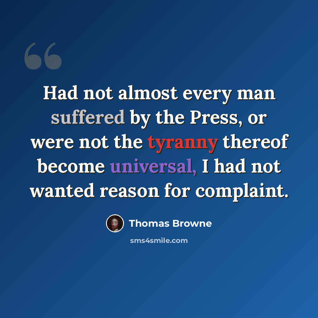 “Had not almost every man suffered by the Press, or were not the tyranny thereof become universal, I had not wanted reason for complaint.” quote by Thomas Browne