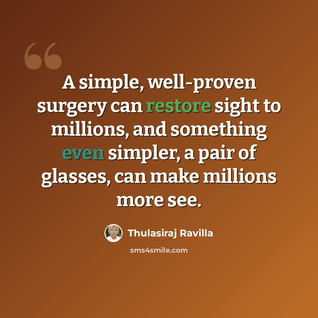 “A simple, well-proven surgery can restore sight to millions, and something even simpler, a pair of glasses, can make millions more see.” quote by Thulasiraj Ravilla
