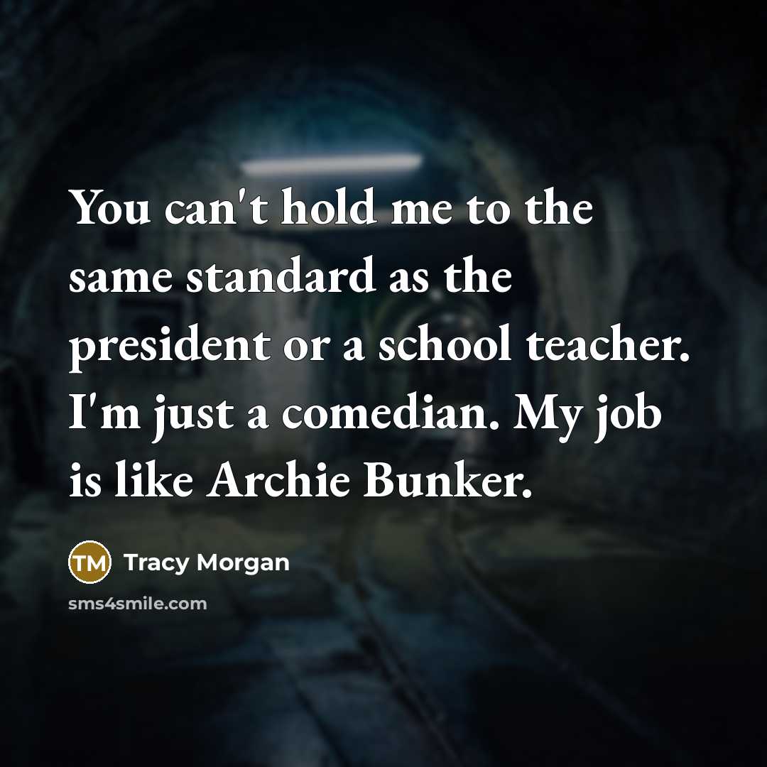 “You can't hold me to the same standard as the president or a school teacher. I'm just a comedian. My job is like Archie Bunker.” quote by Tracy Morgan