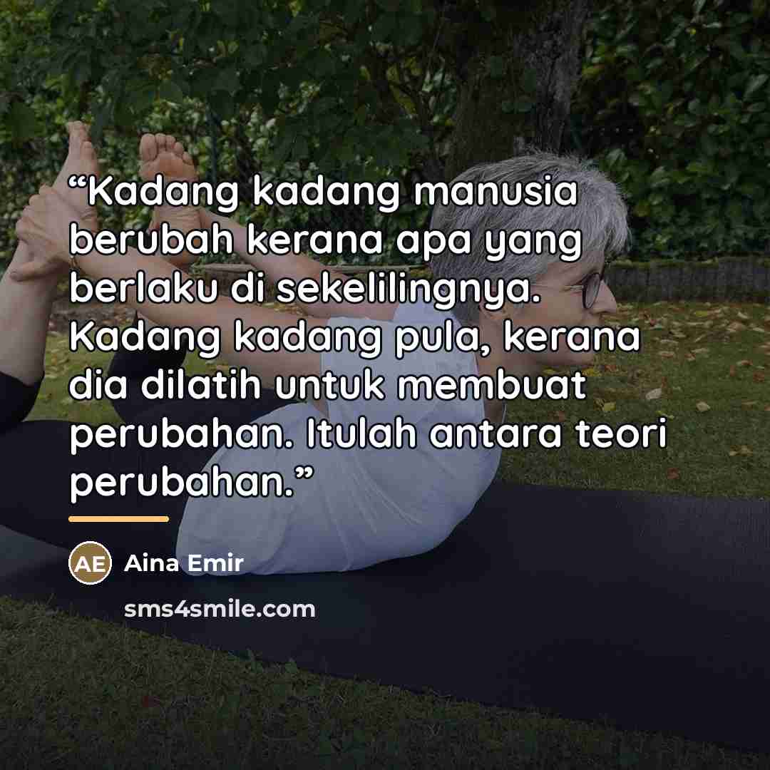 “Kadang kadang manusia berubah kerana apa yang berlaku di sekelilingnya. Kadang kadang pula, kerana dia dilatih untuk membuat perubahan. Itulah antara teori perubahan.” quote by Aina Emir