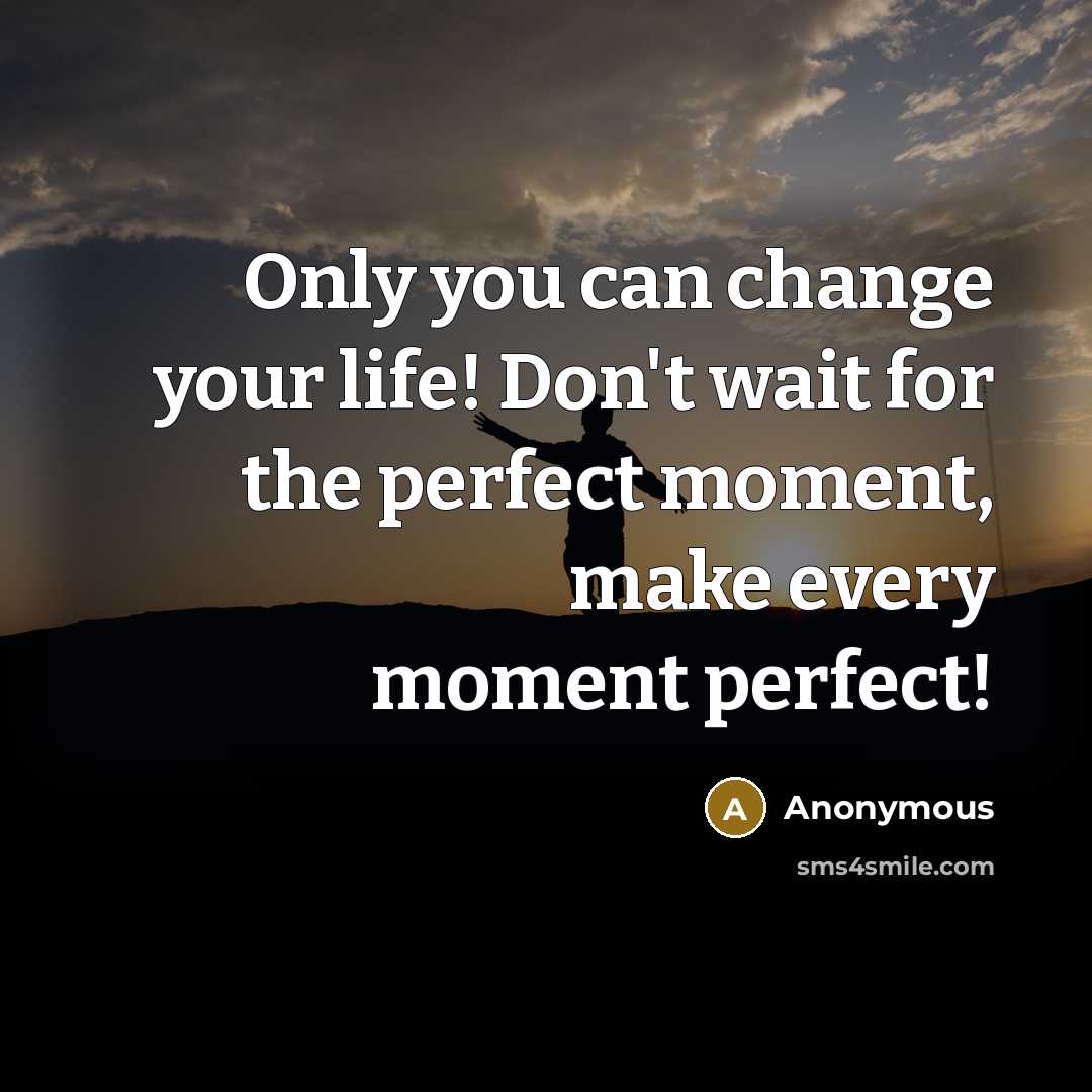 “Only you can change your life! Don't wait for the perfect moment, make every moment perfect!” quote by Anonymous