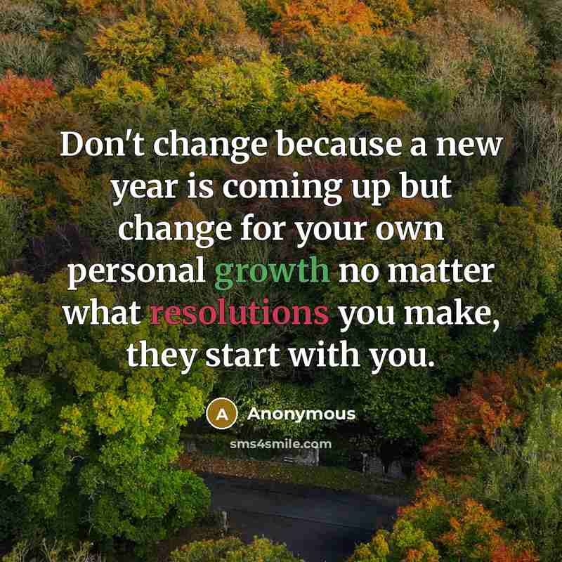 “Don't change because a new year is coming up but change for your own personal growth no matter what resolutions you make, they start with you.” quote by Anonymous