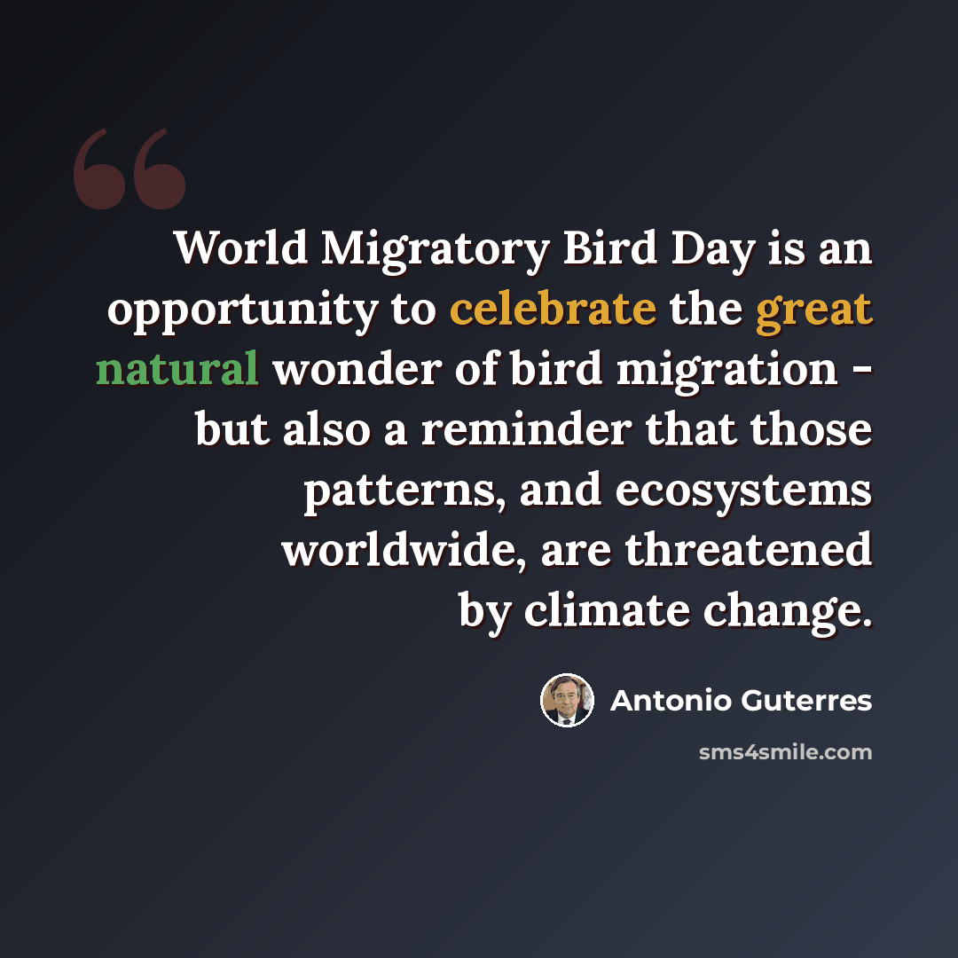 “World Migratory Bird Day is an opportunity to celebrate the great natural wonder of bird migration - but also a reminder that those patterns, and ecosystems worldwide, are threatened by climate change.” quote by Antonio Guterres