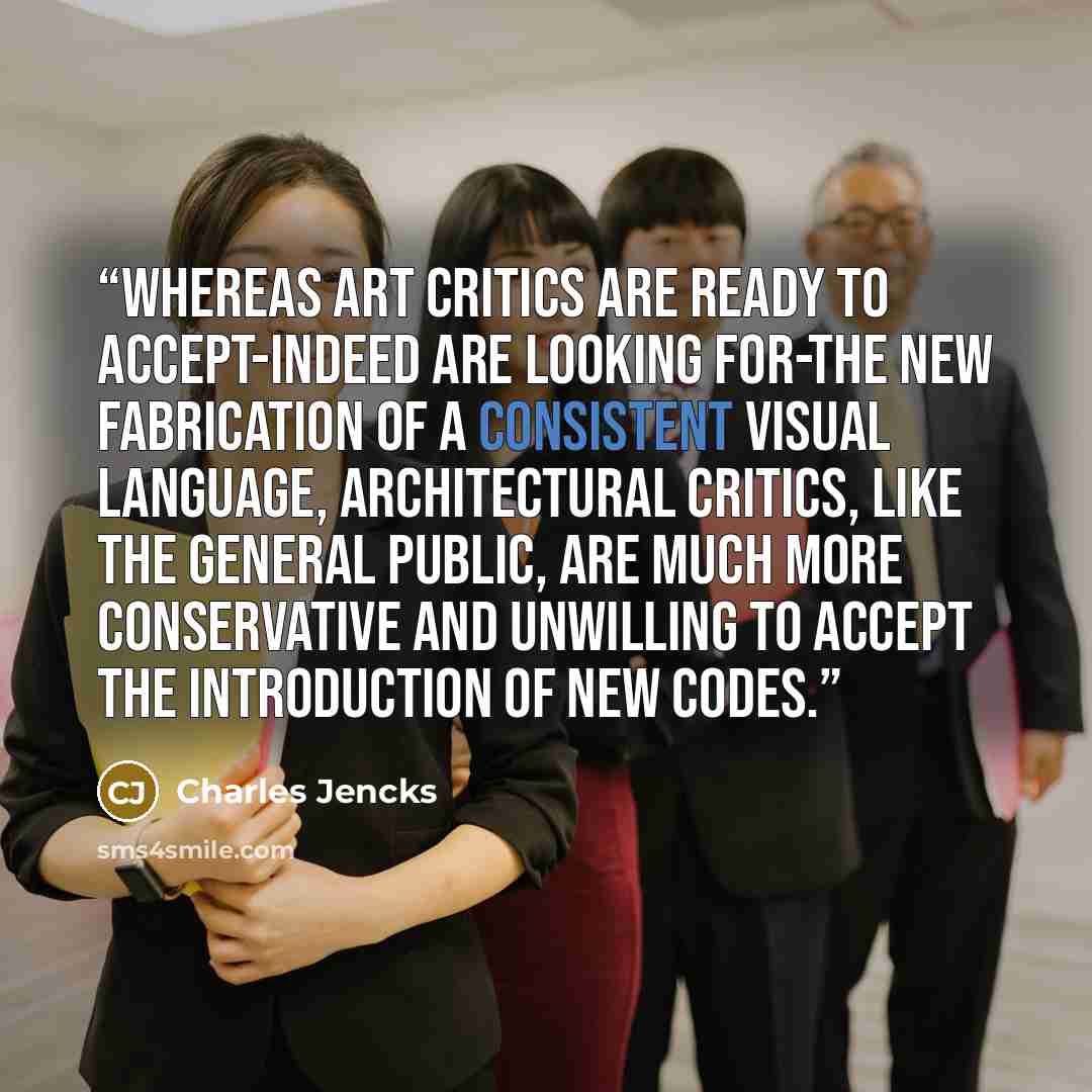 “Whereas art critics are ready to accept-indeed are looking for-the new fabrication of a consistent visual language, architectural critics, like the general public, are much more conservative and unwilling to accept the introduction of new codes.” quote by Charles Jencks