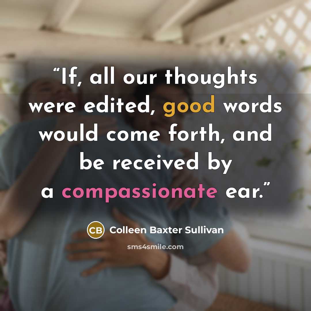 “If, all our thoughts were edited, good words would come forth, and be received by a compassionate ear.” quote by Colleen Baxter Sullivan