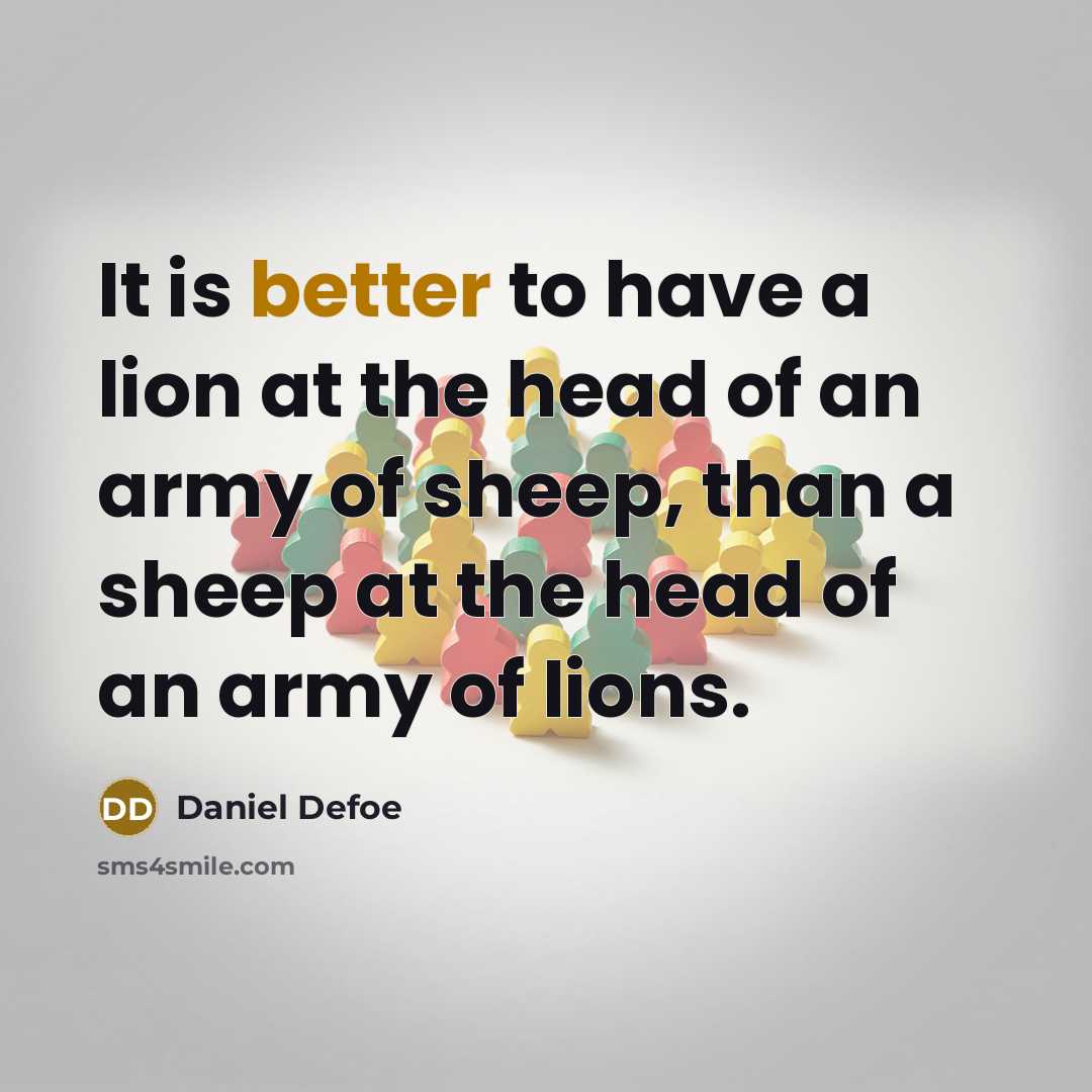 “It is better to have a lion at the head of an army of sheep, than a sheep at the head of an army of lions.” quote by Daniel Defoe