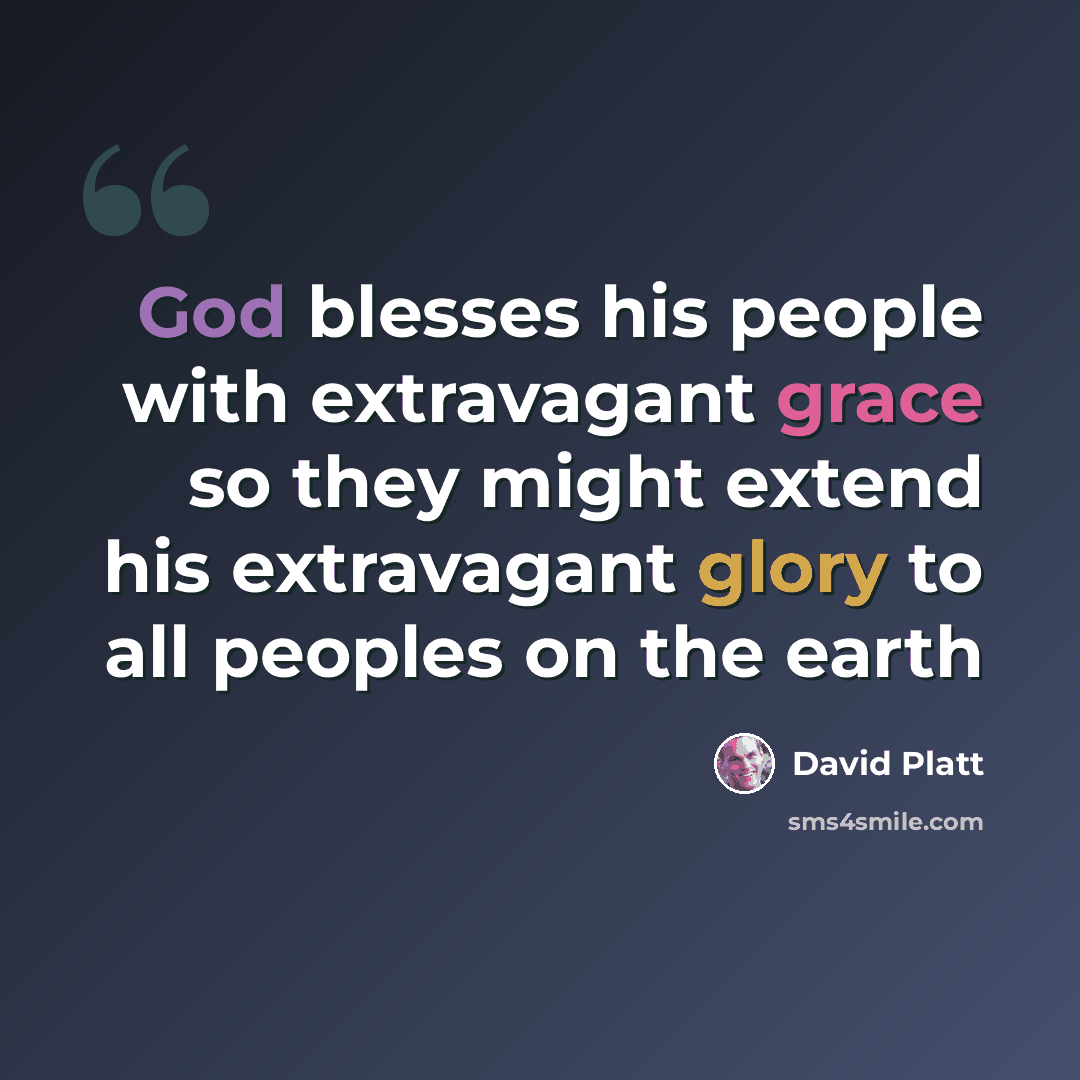 “God blesses his people with extravagant grace so they might extend his extravagant glory to all peoples on the earth” quote by David Platt