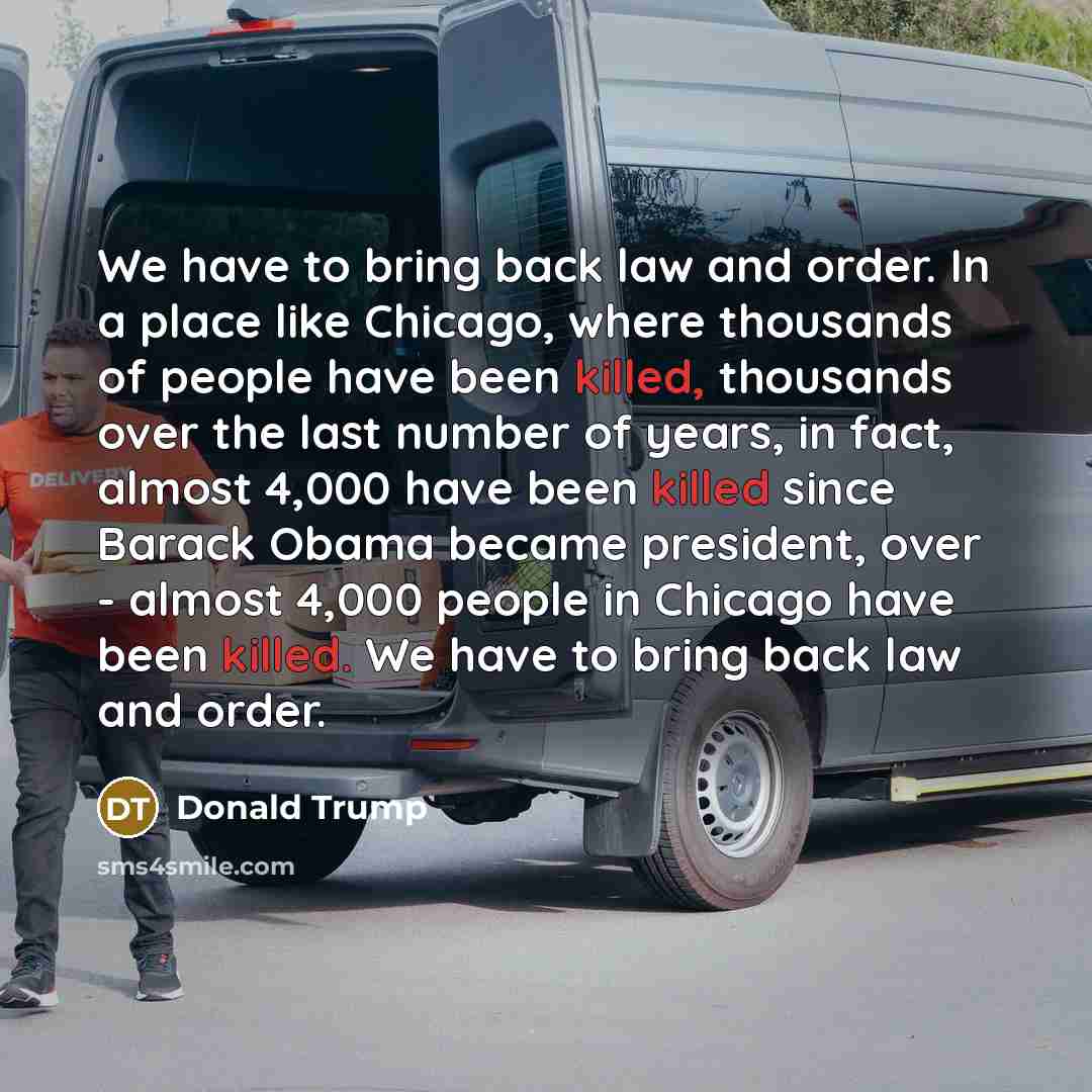 “We have to bring back law and order. In a place like Chicago, where thousands of people have been killed, thousands over the last number of years, in fact, almost 4,000 have been killed since Barack Obama became president, over - almost 4,000 people in Chicago have been killed. We have to bring…” quote by Donald Trump