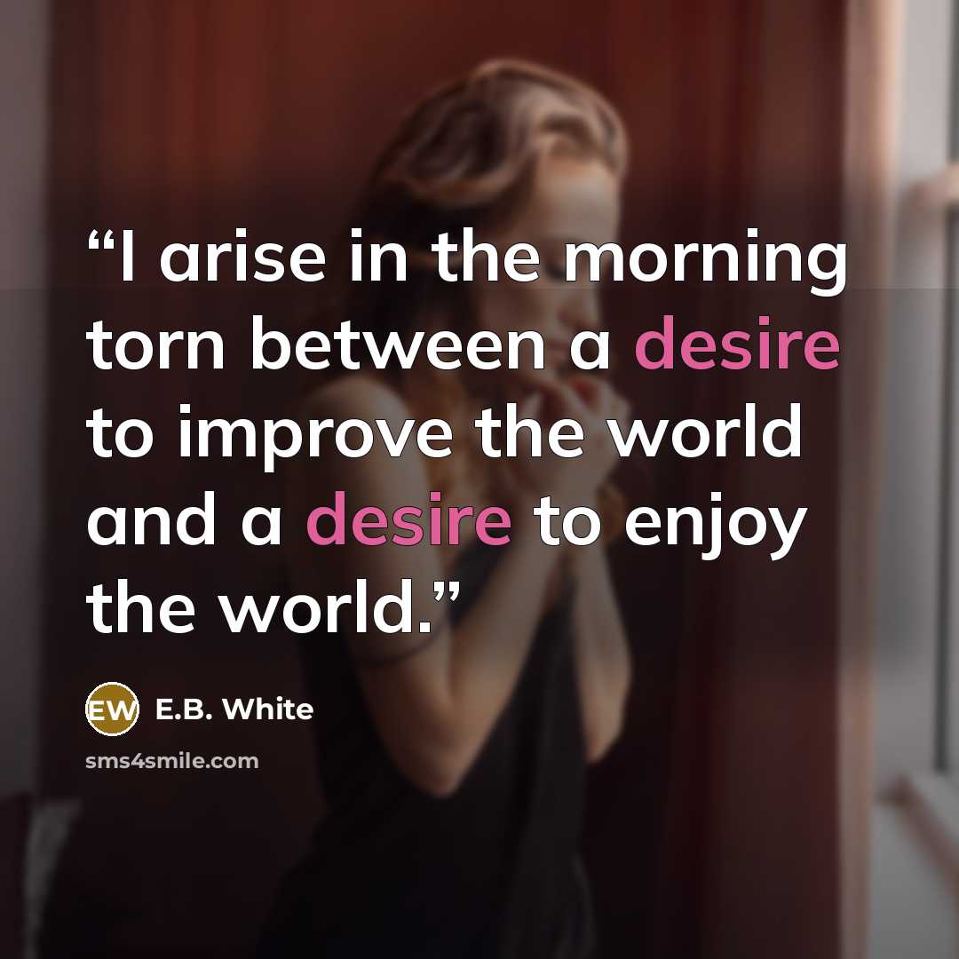 “I arise in the morning torn between a desire to improve the world and a desire to enjoy the world.” quote by E.B. White