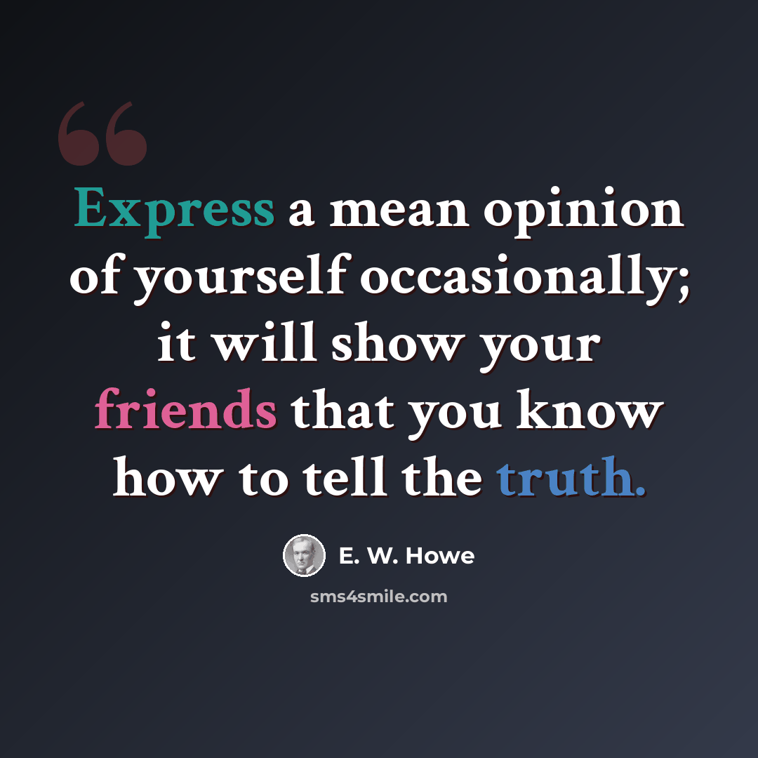 “Express a mean opinion of yourself occasionally; it will show your friends that you know how to tell the truth.” quote by E. W. Howe