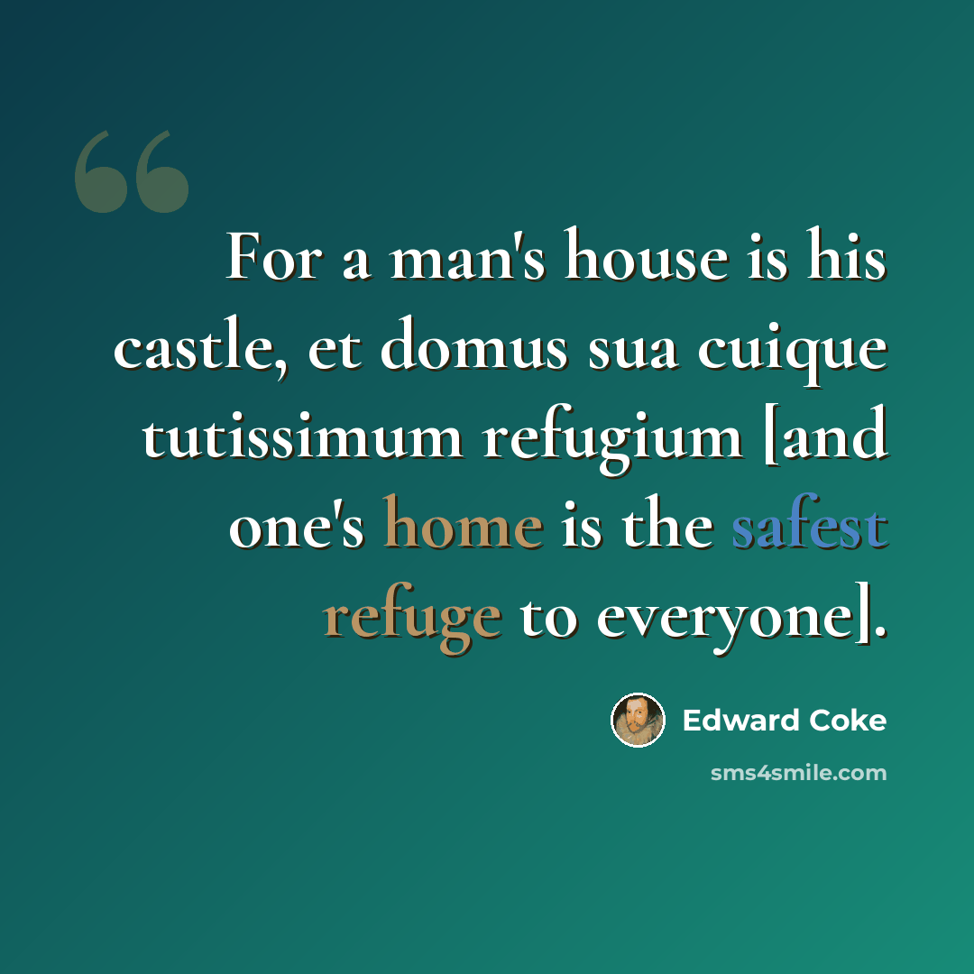 “For a man's house is his castle, et domus sua cuique tutissimum refugium [and one's home is the safest refuge to everyone].” quote by Edward Coke