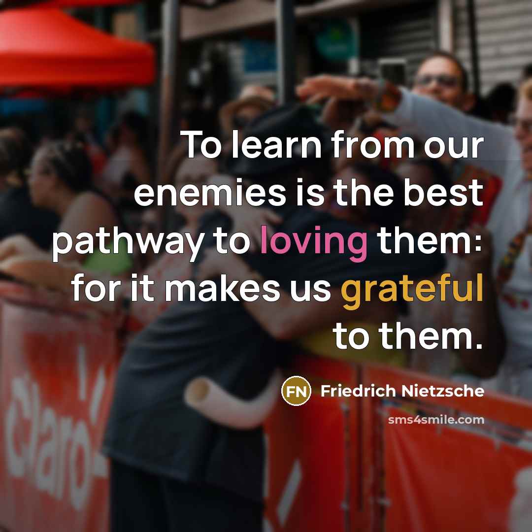 “To learn from our enemies is the best pathway to loving them: for it makes us grateful to them.” quote by Friedrich Nietzsche