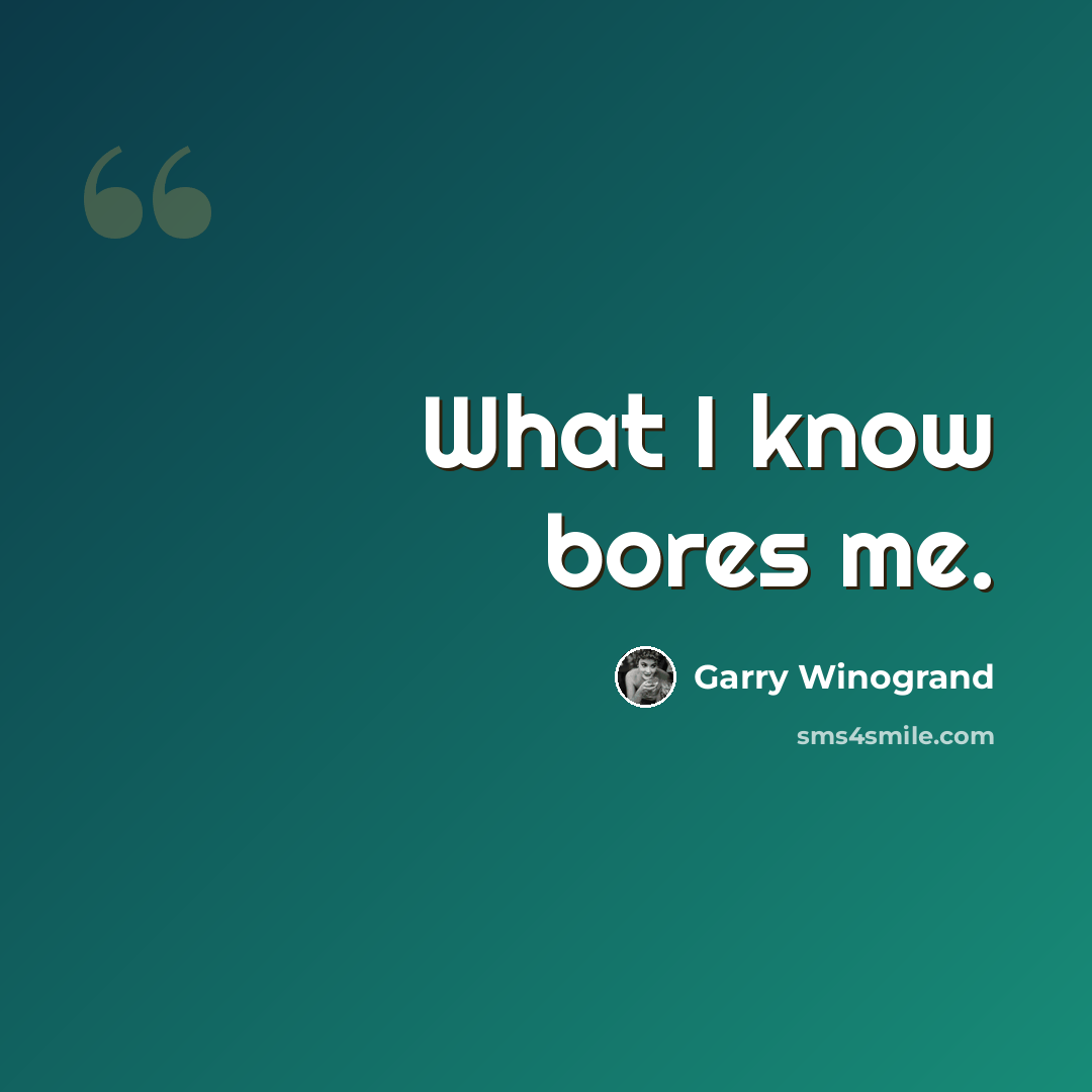 “What I know bores me.” quote by Garry Winogrand