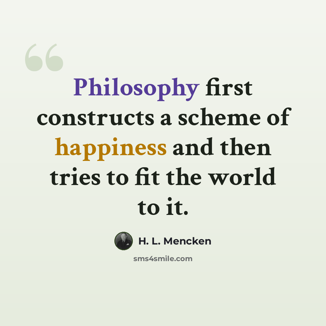 “Philosophy first constructs a scheme of happiness and then tries to fit the world to it.” quote by H. L. Mencken