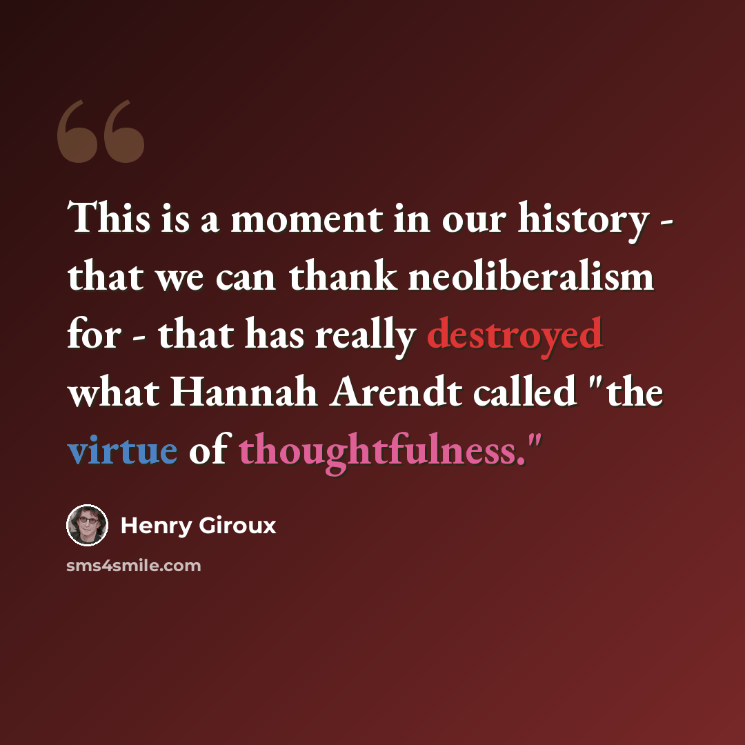 “This is a moment in our history - that we can thank neoliberalism for - that has really destroyed what Hannah Arendt called "the virtue of thoughtfulness."” quote by Henry Giroux