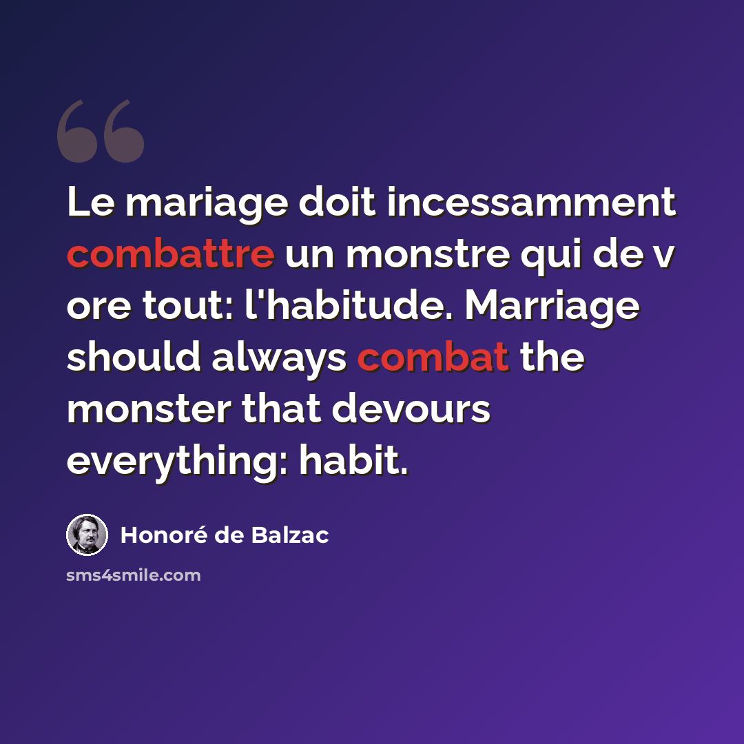 “Le mariage doit incessamment combattre un monstre qui de v ore tout: l'habitude. Marriage should always combat the monster that devours everything: habit.” quote by Honore de Balzac