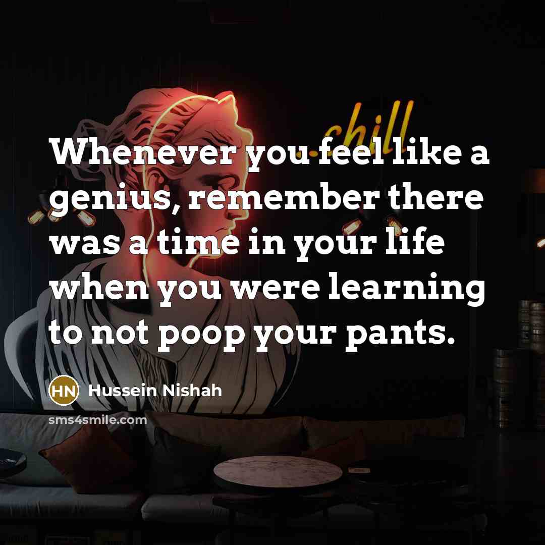 “Whenever you feel like a genius, remember there was a time in your life when you were learning to not poop your pants.” quote by Hussein Nishah
