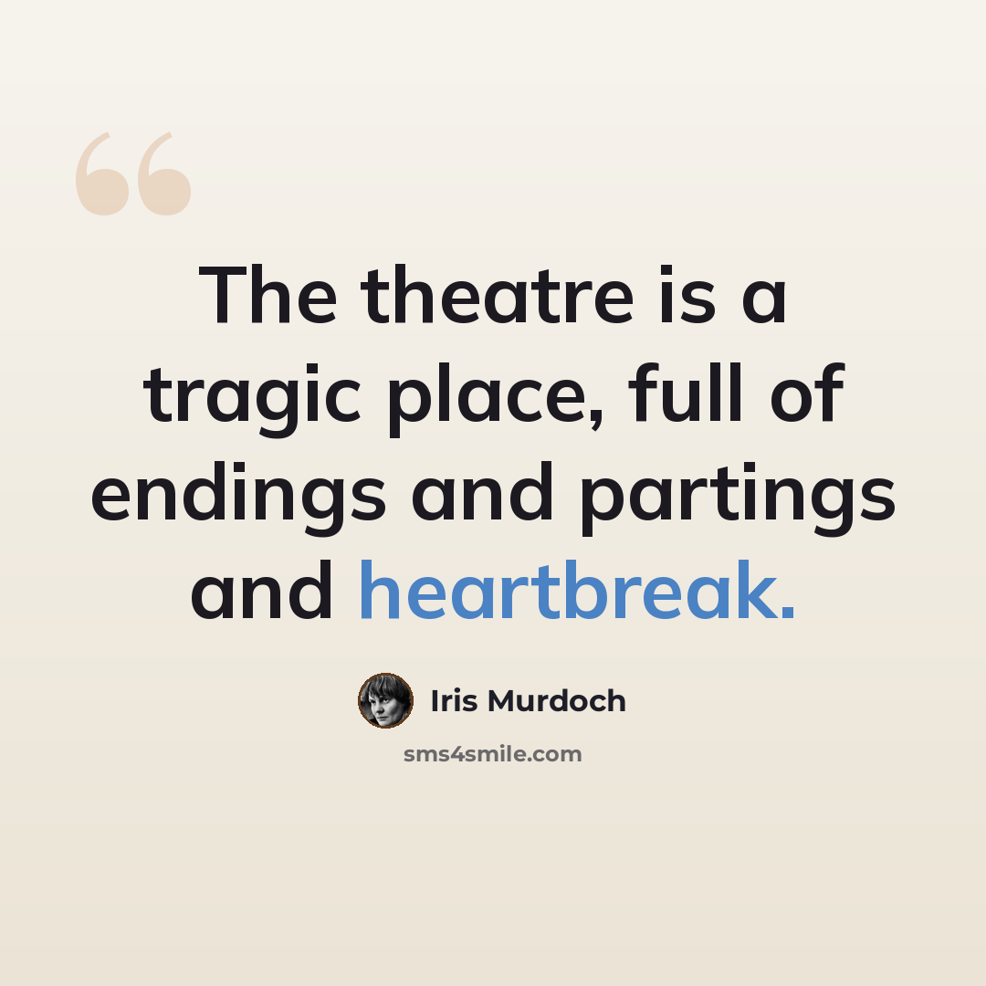 “The theatre is a tragic place, full of endings and partings and heartbreak.” quote by Iris Murdoch