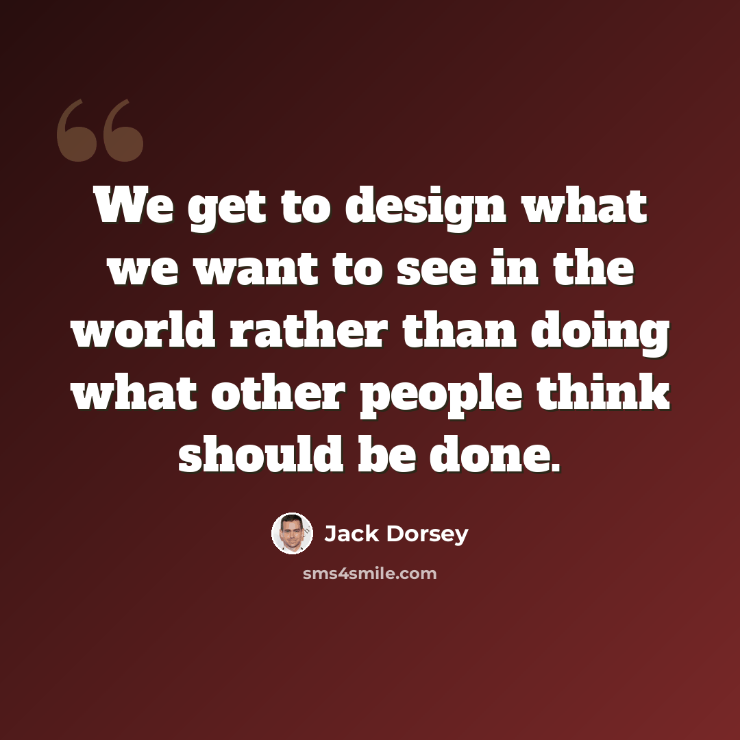 “We get to design what we want to see in the world rather than doing what other people think should be done.” quote by Jack Dorsey