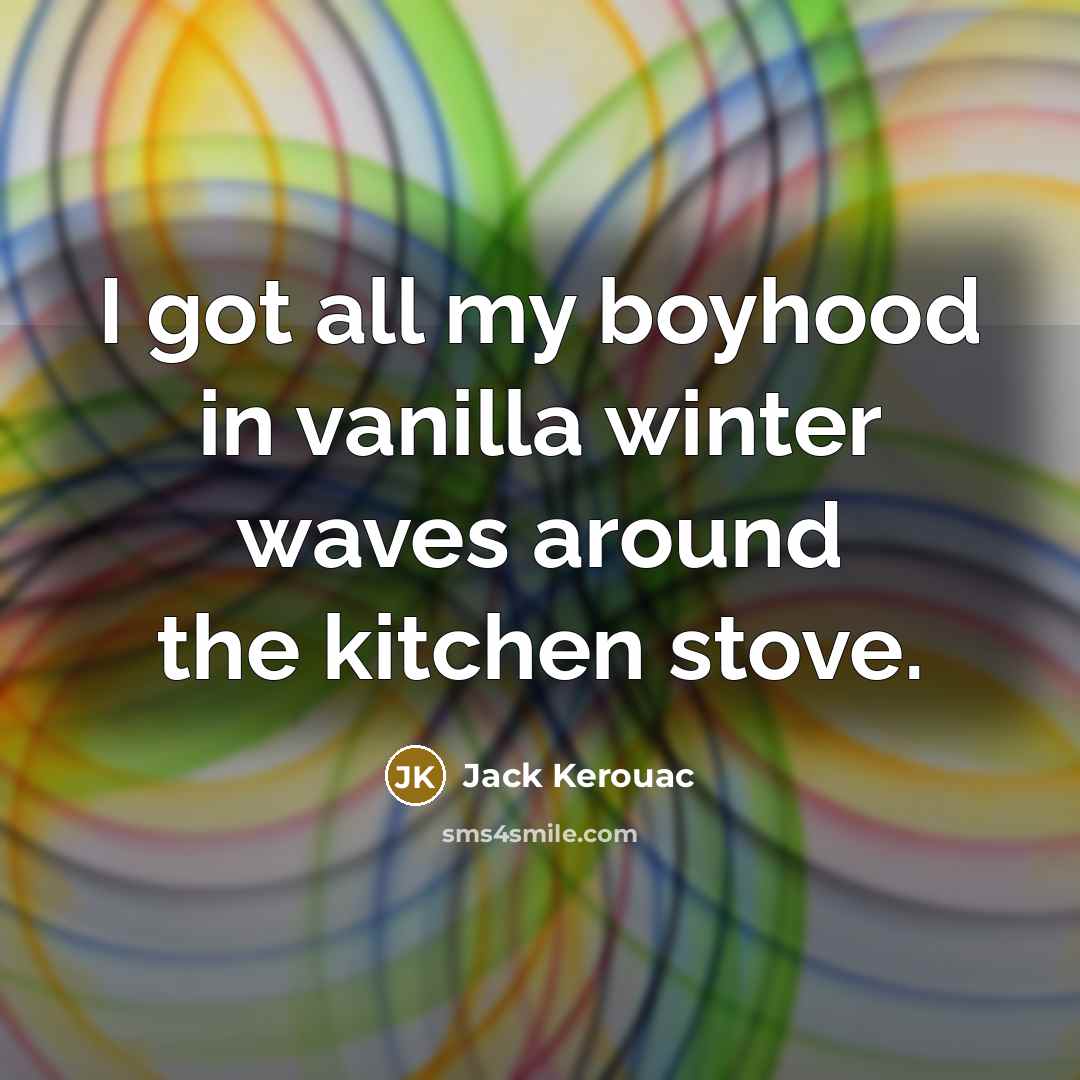 “I got all my boyhood in vanilla winter waves around the kitchen stove.” quote by Jack Kerouac
