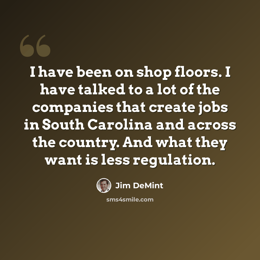 “I have been on shop floors. I have talked to a lot of the companies that create jobs in South Carolina and across the country. And what they want is less regulation.” quote by Jim DeMint