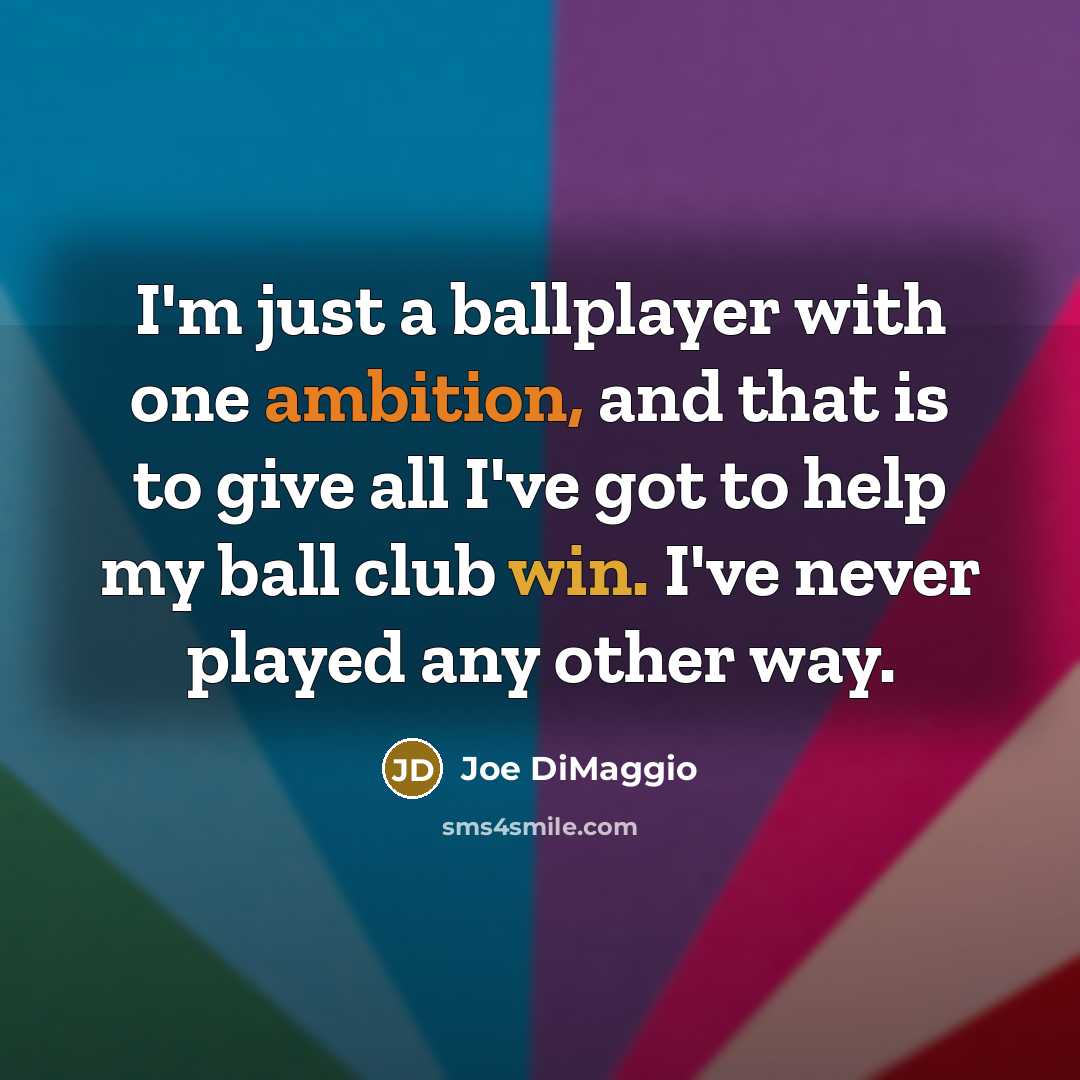 “I'm just a ballplayer with one ambition, and that is to give all I've got to help my ball club win. I've never played any other way.” quote by Joe DiMaggio