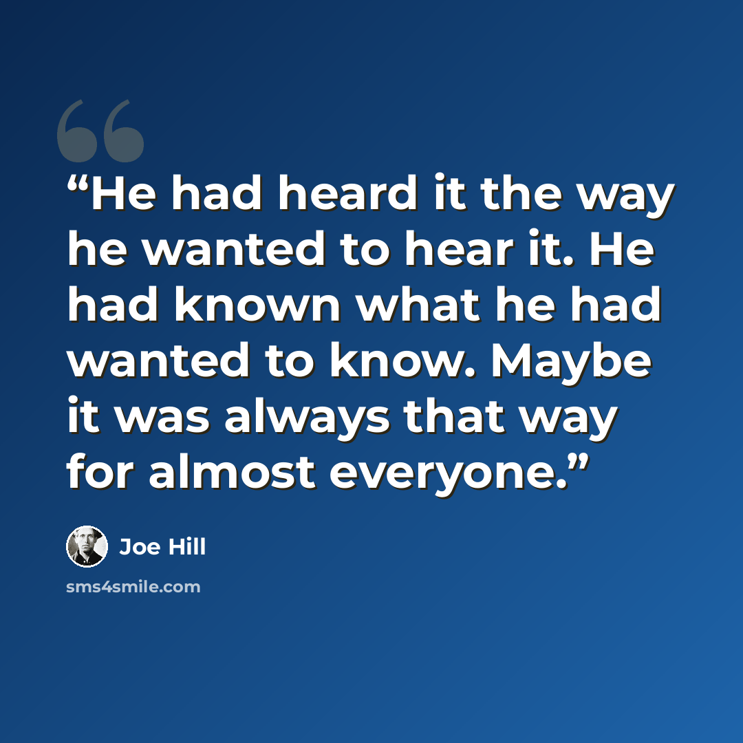 “He had heard it the way he wanted to hear it. He had known what he had wanted to know. Maybe it was always that way for almost everyone.” quote by Joe Hill