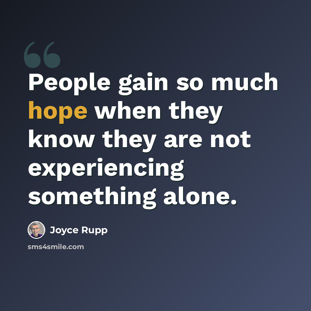 “People gain so much hope when they know they are not experiencing something alone.” quote by Joyce Rupp