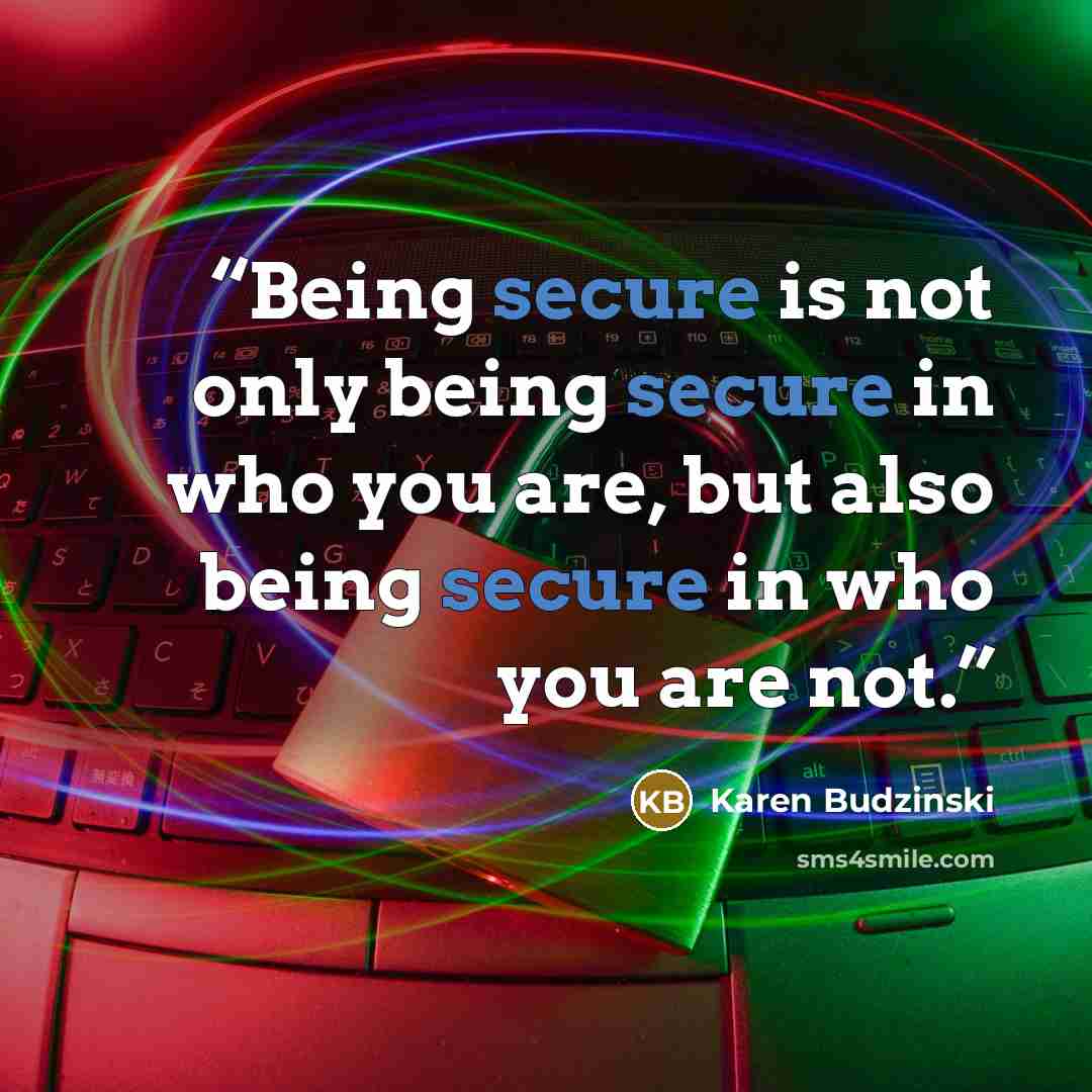 “Being secure is not only being secure in who you are, but also being secure in who you are not.” quote by Karen Budzinski