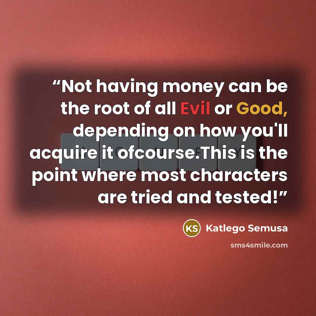 “Not having money can be the root of all Evil or Good, depending on how you'll acquire it ofcourse.This is the point where most characters are tried and tested!” quote by Katlego Semusa