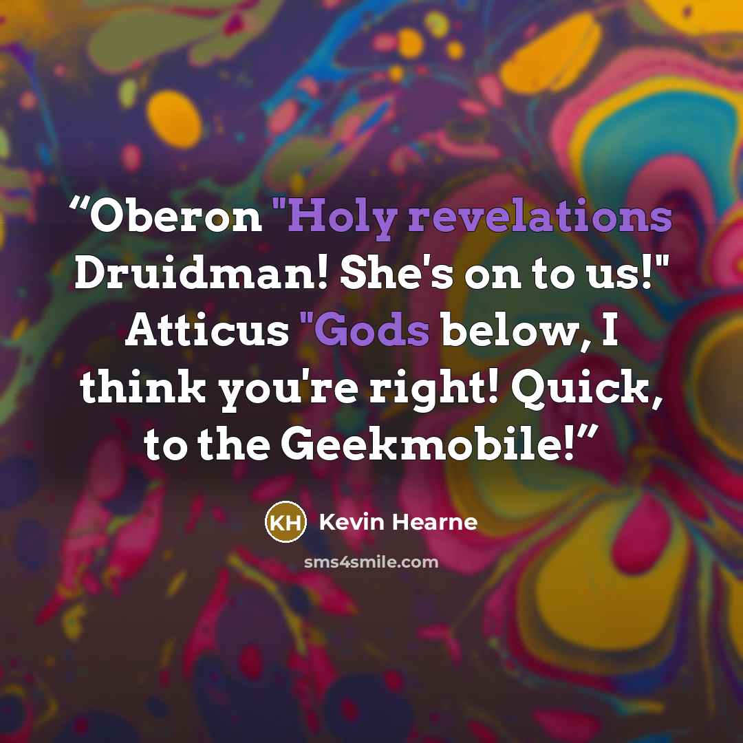 “Oberon "Holy revelations Druidman! She's on to us!" Atticus "Gods below, I think you're right! Quick, to the Geekmobile!” quote by Kevin Hearne