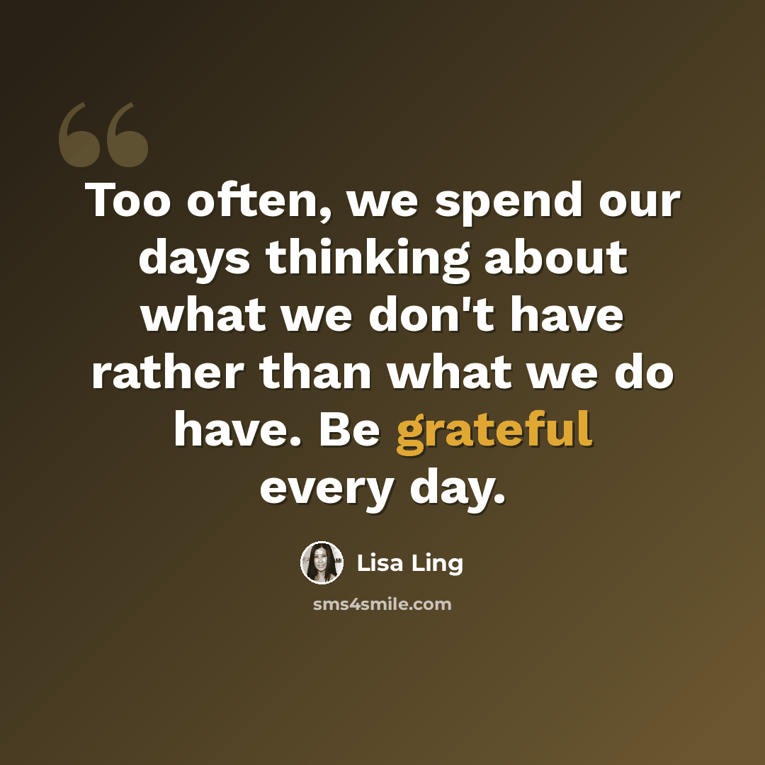 “Too often, we spend our days thinking about what we don't have rather than what we do have. Be grateful every day.” quote by Lisa Ling