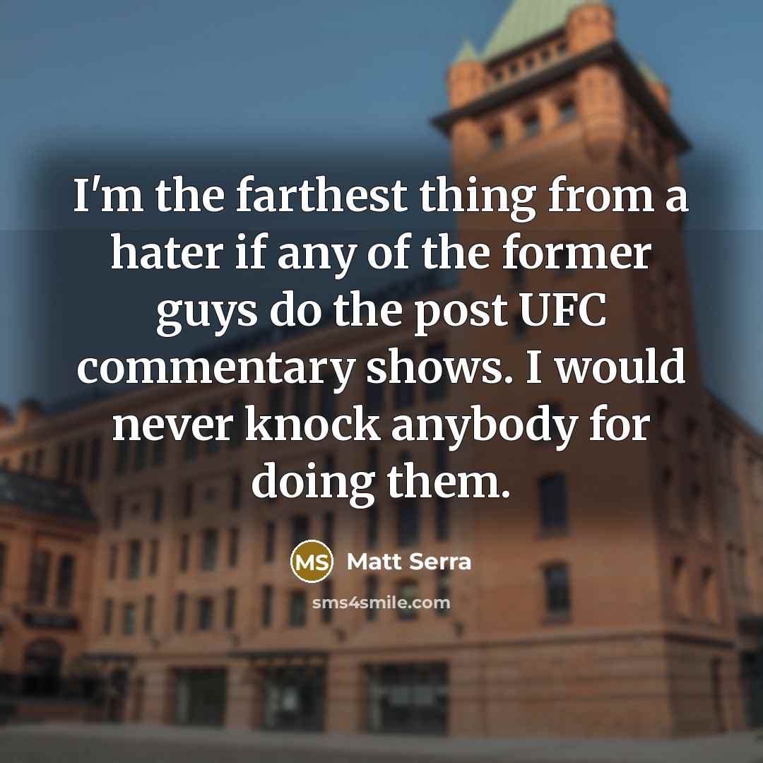 “I'm the farthest thing from a hater if any of the former guys do the post UFC commentary shows. I would never knock anybody for doing them.” quote by Matt Serra