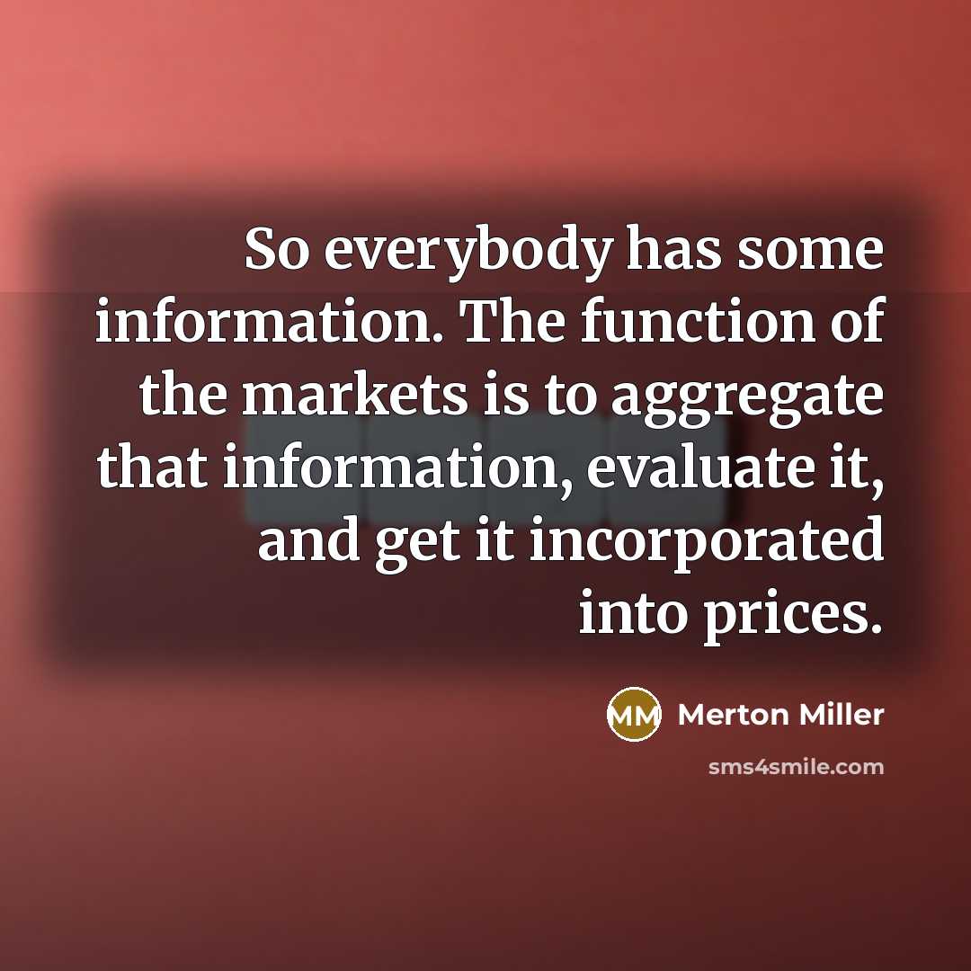 “So everybody has some information. The function of the markets is to aggregate that information, evaluate it, and get it incorporated into prices.” quote by Merton Miller