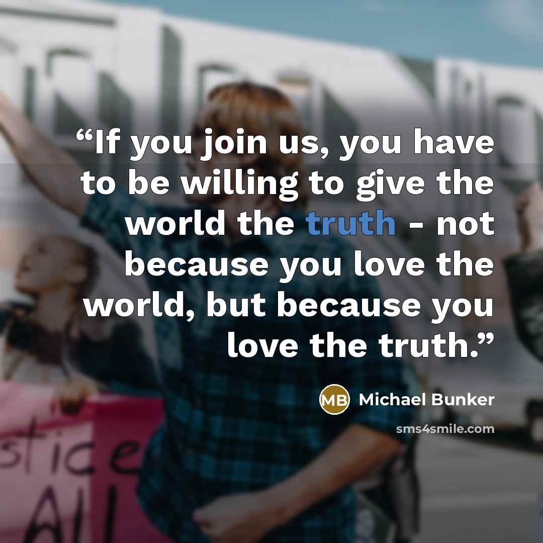 “If you join us, you have to be willing to give the world the truth - not because you love the world, but because you love the truth.” quote by Michael Bunker