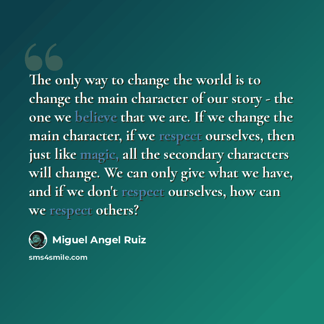 “The only way to change the world is to change the main character of our story - the one we believe that we are. If we change the main character, if we respect ourselves, then just like magic, all the secondary characters will change. We can only give what we have, and if we don't respect…” quote by Miguel Angel Ruiz