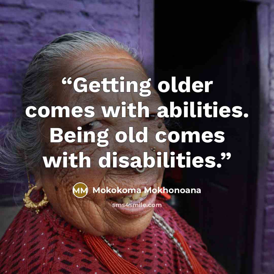 “Getting older comes with abilities. Being old comes with disabilities.” quote by Mokokoma Mokhonoana