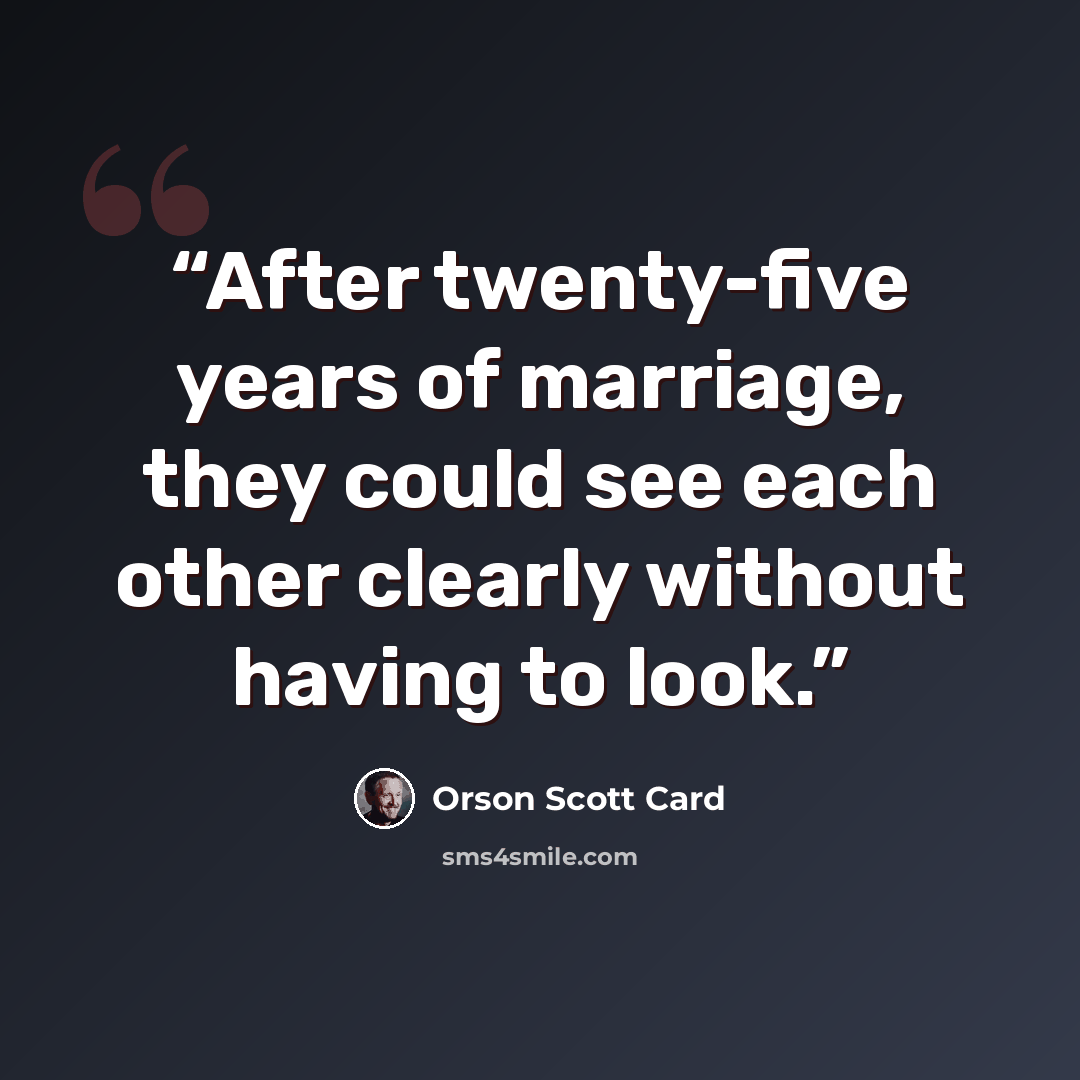 “After twenty-five years of marriage, they could see each other clearly without having to look.” quote by Orson Scott Card