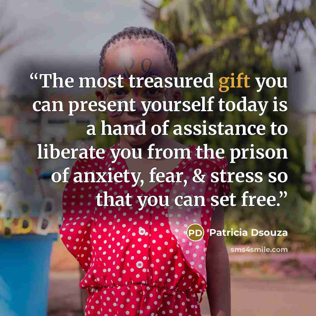 “The most treasured gift you can present yourself today is a hand of assistance to liberate you from the prison of anxiety, fear, & stress so that you can set free.” quote by Patricia Dsouza