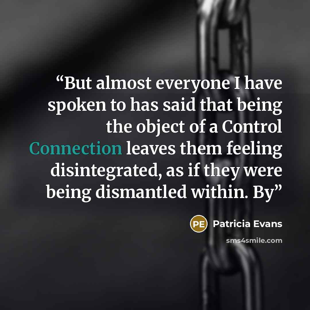“But almost everyone I have spoken to has said that being the object of a Control Connection leaves them feeling disintegrated, as if they were being dismantled within. By” quote by Patricia Evans