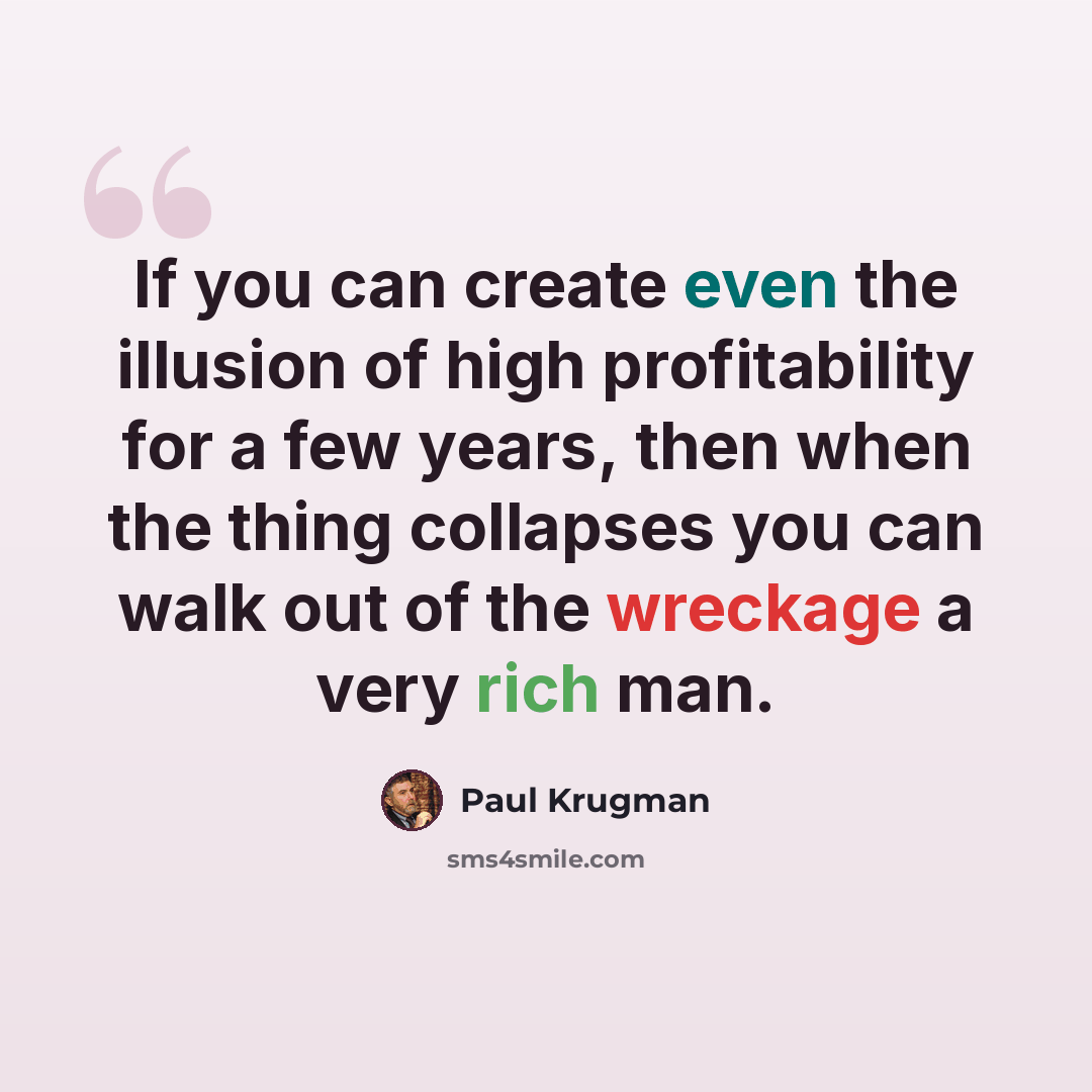 “If you can create even the illusion of high profitability for a few years, then when the thing collapses you can walk out of the wreckage a very rich man.” quote by Paul Krugman