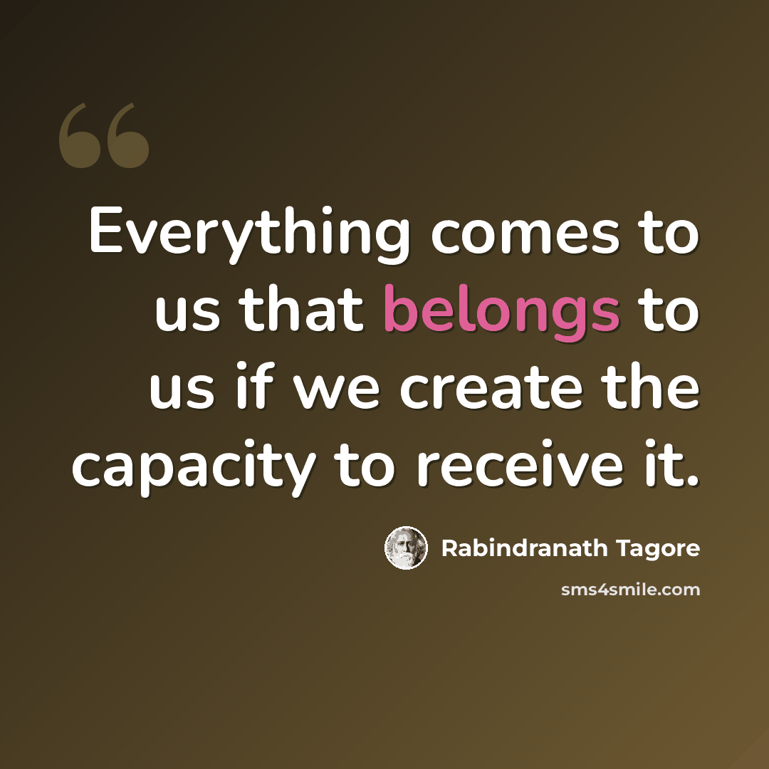 “Everything comes to us that belongs to us if we create the capacity to receive it.” quote by Rabindranath Tagore