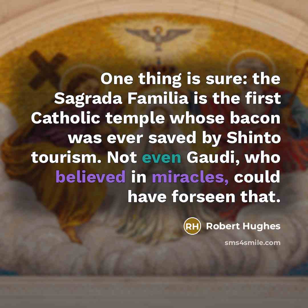 “One thing is sure: the Sagrada Familia is the first Catholic temple whose bacon was ever saved by Shinto tourism. Not even Gaudi, who believed in miracles, could have forseen that.” quote by Robert Hughes
