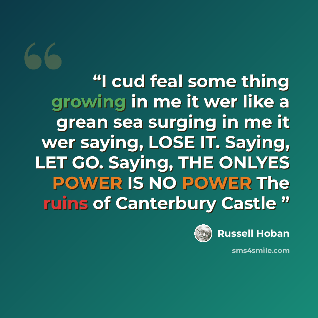 “I cud feal some thing growing in me it wer like a grean sea surging in me it wer saying, LOSE IT. Saying, LET GO. Saying, THE ONLYES POWER IS NO POWER The ruins of Canterbury Castle” quote by Russell Hoban