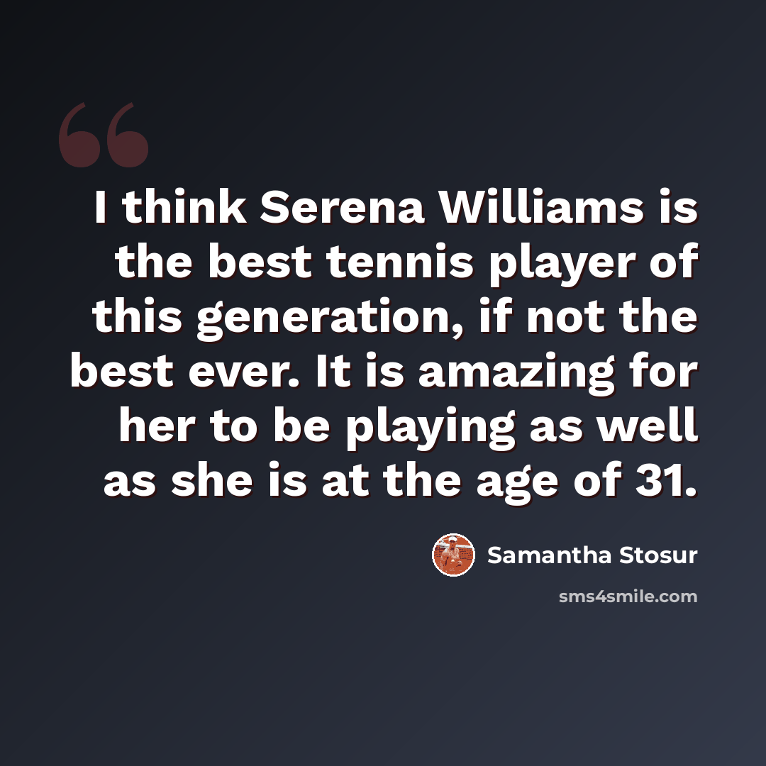 “I think Serena Williams is the best tennis player of this generation, if not the best ever. It is amazing for her to be playing as well as she is at the age of 31.” quote by Samantha Stosur